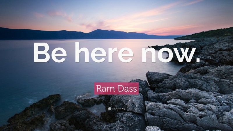 Ram Dass Quote: “Be here now.”