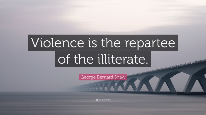 George Bernard Shaw Quote: “Violence is the repartee of the illiterate.”
