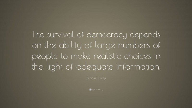 Aldous Huxley Quote: “The survival of democracy depends on the ability of large numbers of people to make realistic choices in the light of adequate information.”