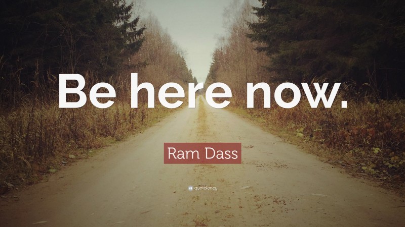 Ram Dass Quote: “Be here now.”