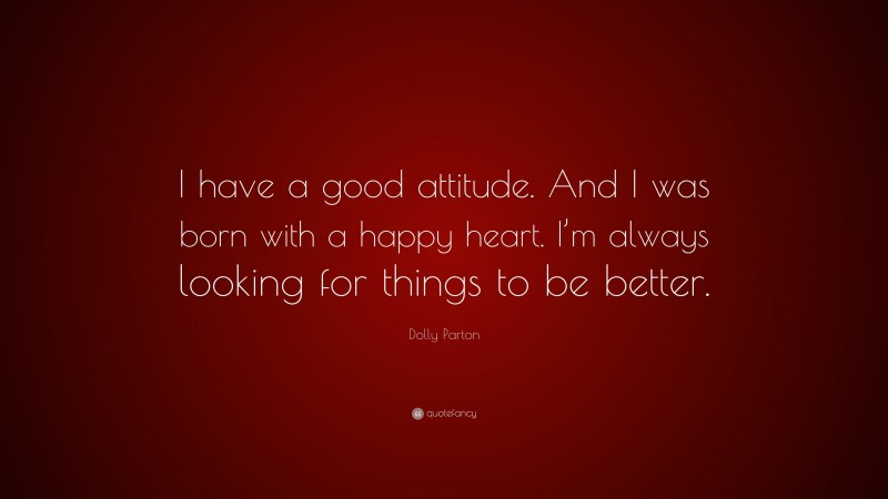 Dolly Parton Quote: “I have a good attitude. And I was born with a happy heart. I’m always looking for things to be better.”