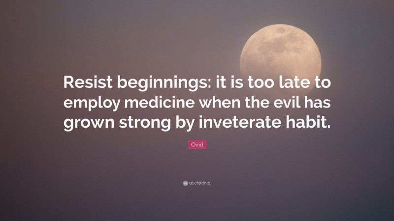 Ovid Quote: “Resist beginnings: it is too late to employ medicine when the evil has grown strong by inveterate habit.”