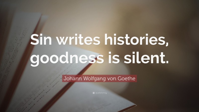 Johann Wolfgang von Goethe Quote: “Sin writes histories, goodness is silent.”
