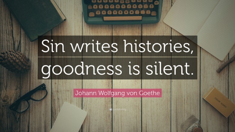 Johann Wolfgang von Goethe Quote: “Sin writes histories, goodness is silent.”