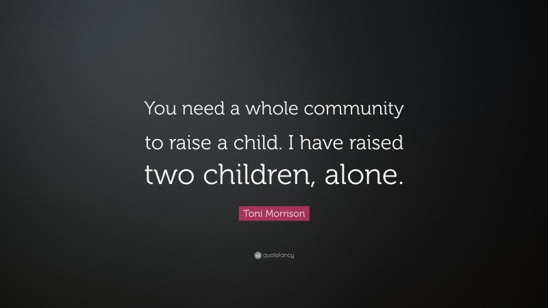 Toni Morrison Quote: “You need a whole community to raise a child. I have raised two children, alone.”
