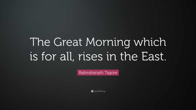 Rabindranath Tagore Quote: “The Great Morning which is for all, rises in the East.”