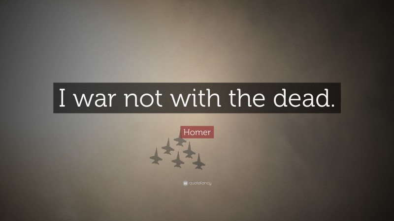 Homer Quote: “I war not with the dead.”