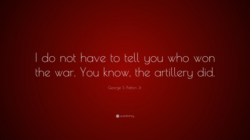 George S. Patton Jr. Quote: “I do not have to tell you who won the war. You know, the artillery did.”