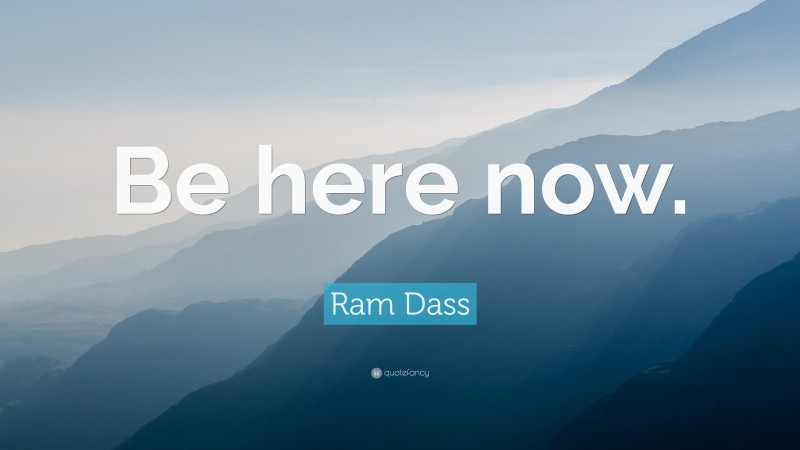 Ram Dass Quote: “Be here now.”