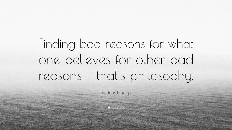 Aldous Huxley Quote: “Finding bad reasons for what one believes for other bad reasons – that’s philosophy.”