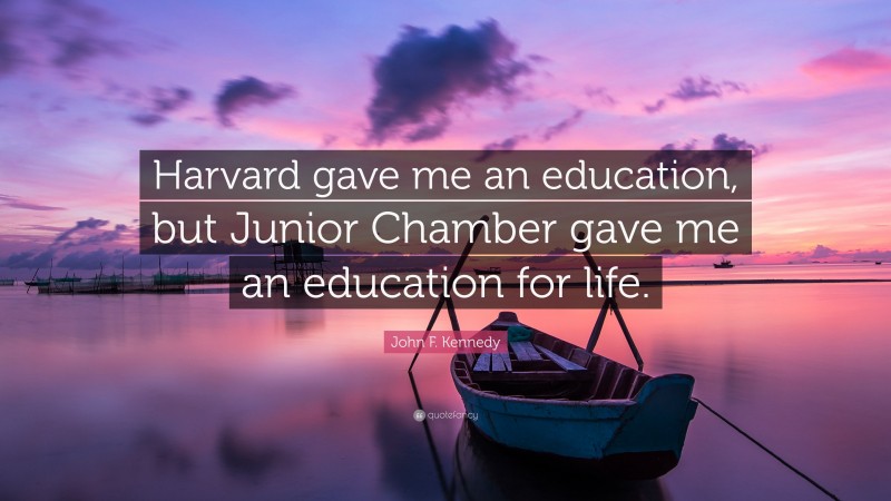 John F. Kennedy Quote: “Harvard gave me an education, but Junior Chamber gave me an education for life.”