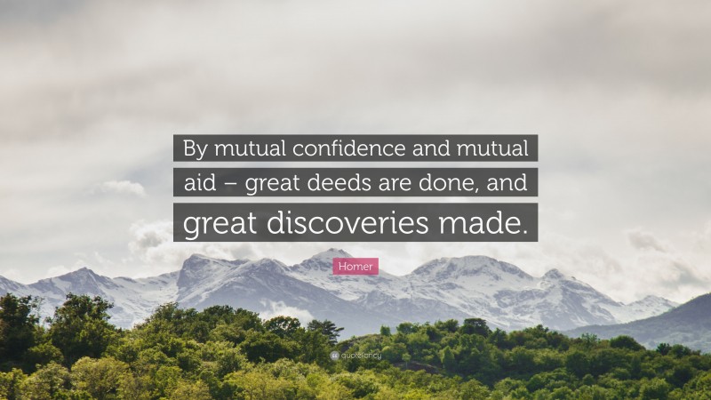 Homer Quote: “By mutual confidence and mutual aid – great deeds are done, and great discoveries made.”