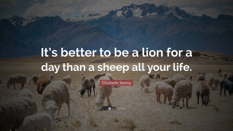 Elizabeth Kenny Quote: “It’s better to be a lion for a day than a sheep all your life.”