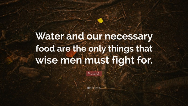 Plutarch Quote: “Water and our necessary food are the only things that wise men must fight for.”