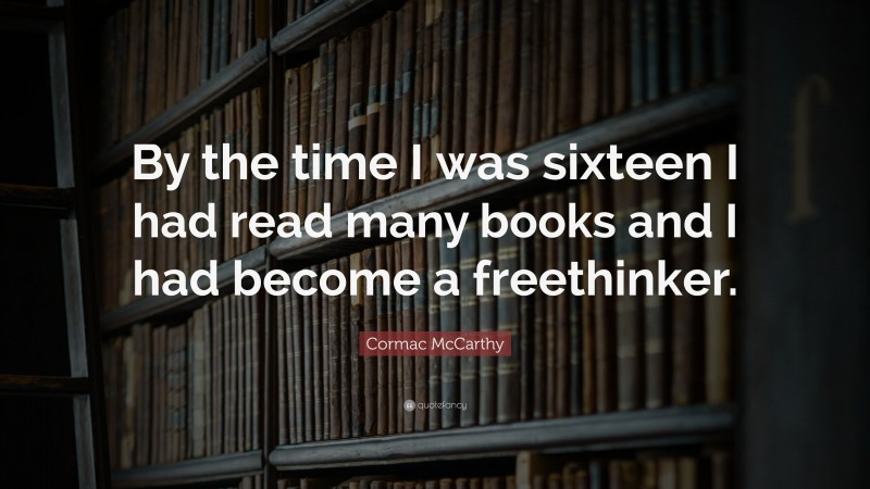 Cormac McCarthy Quote: “By the time I was sixteen I had read many books and I had become a freethinker.”