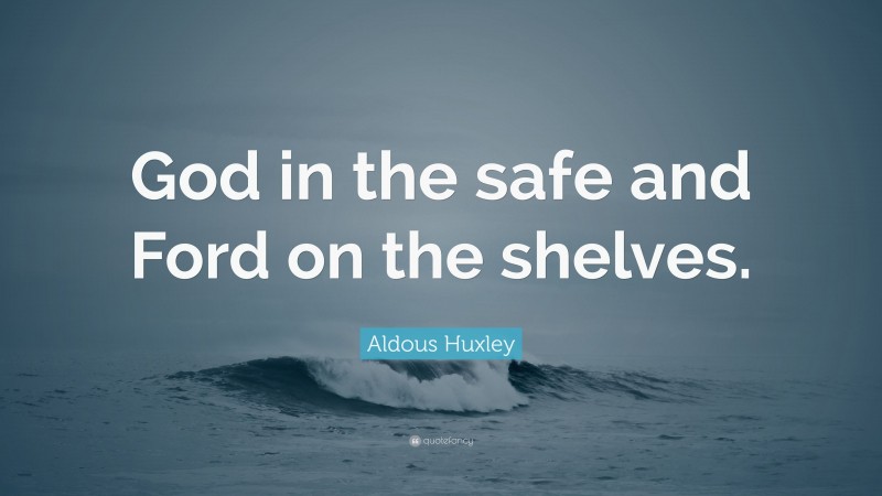 Aldous Huxley Quote: “God in the safe and Ford on the shelves.”