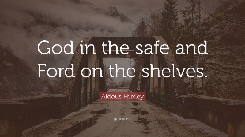 Aldous Huxley Quote: “God in the safe and Ford on the shelves.”