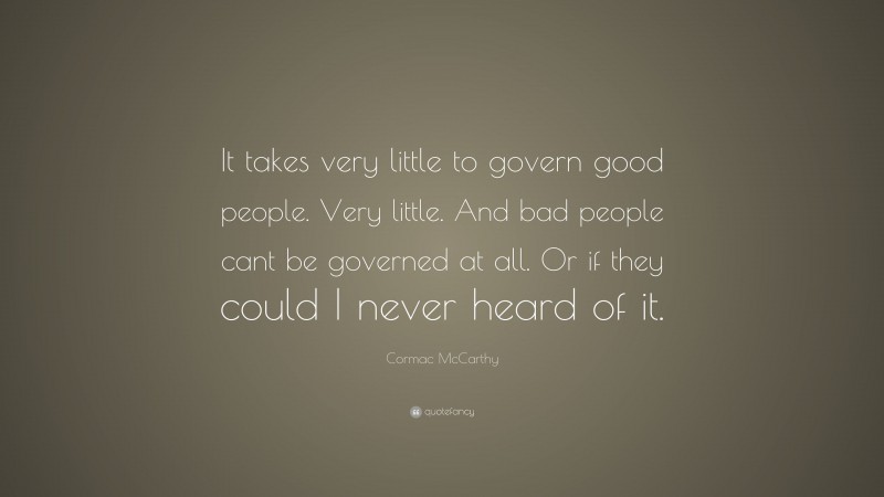 Cormac McCarthy Quote: “It takes very little to govern good people. Very little. And bad people cant be governed at all. Or if they could I never heard of it.”