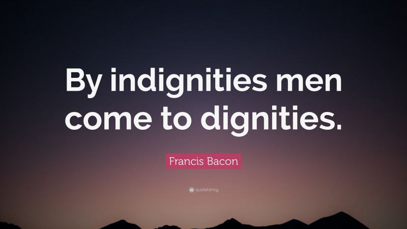 Francis Bacon Quote: “By indignities men come to dignities.”