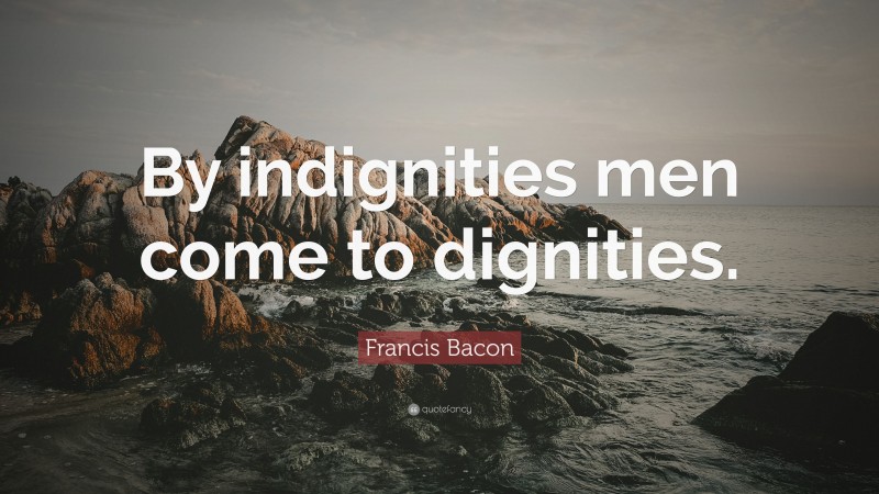 Francis Bacon Quote: “By indignities men come to dignities.”