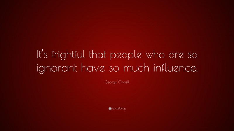 George Orwell Quote: “It’s frightful that people who are so ignorant have so much influence.”