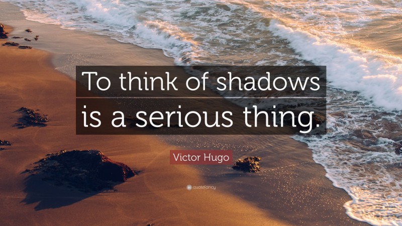 Victor Hugo Quote: “To think of shadows is a serious thing.”