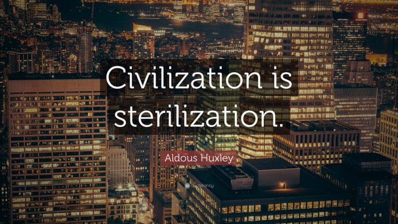 Aldous Huxley Quote: “Civilization is sterilization.”