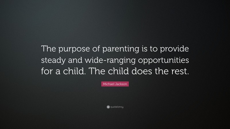 Michael Jackson Quote: “The purpose of parenting is to provide steady and wide-ranging opportunities for a child. The child does the rest.”