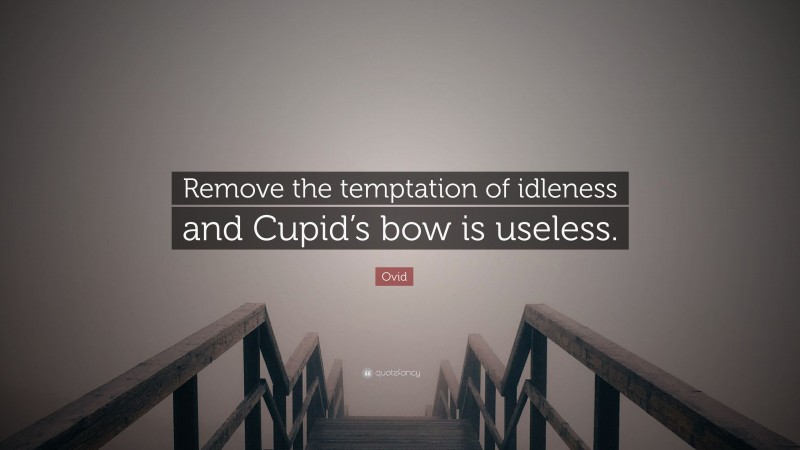 Ovid Quote: “Remove the temptation of idleness and Cupid’s bow is useless.”