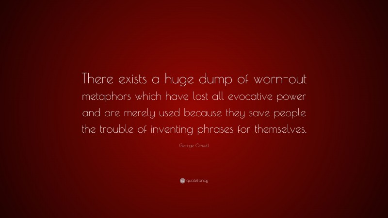 George Orwell Quote: “There exists a huge dump of worn-out metaphors which have lost all evocative power and are merely used because they save people the trouble of inventing phrases for themselves.”