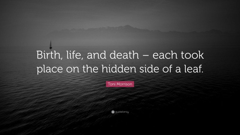 Toni Morrison Quote: “Birth, life, and death – each took place on the hidden side of a leaf.”