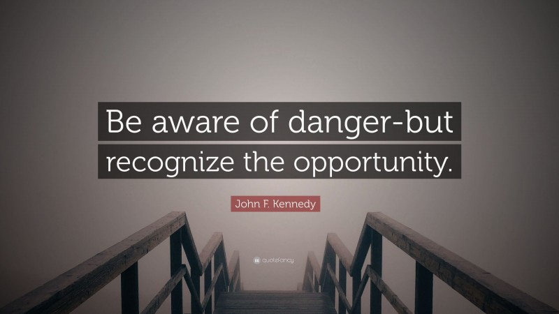 John F. Kennedy Quote: “Be aware of danger-but recognize the opportunity.”
