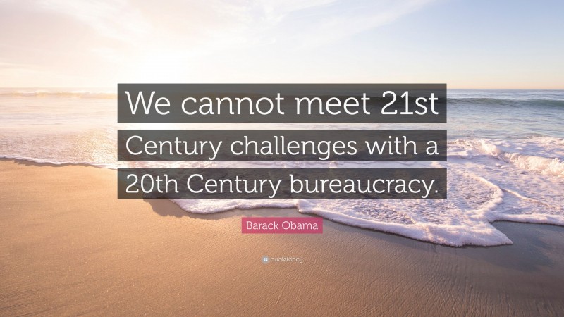 Barack Obama Quote: “We cannot meet 21st Century challenges with a 20th Century bureaucracy.”
