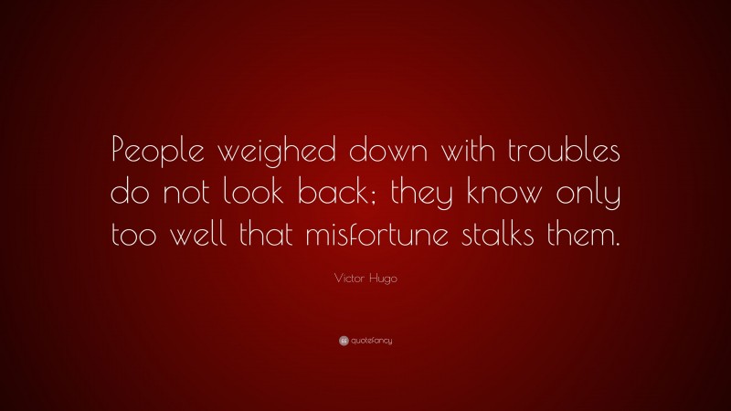 Victor Hugo Quote: “People weighed down with troubles do not look back; they know only too well that misfortune stalks them.”