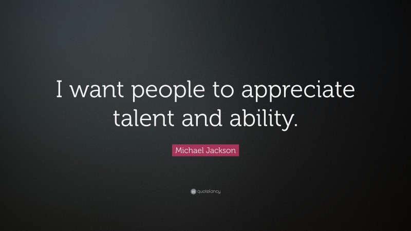 Michael Jackson Quote: “I want people to appreciate talent and ability.”