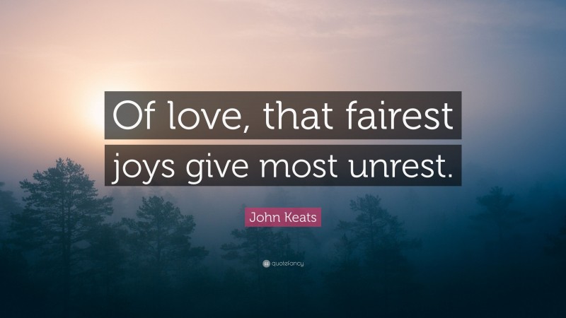 John Keats Quote: “Of love, that fairest joys give most unrest.”