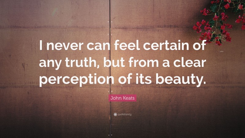 John Keats Quote: “I never can feel certain of any truth, but from a clear perception of its beauty.”