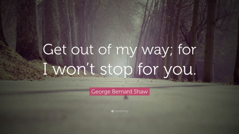 George Bernard Shaw Quote: “Get out of my way; for I won’t stop for you.”