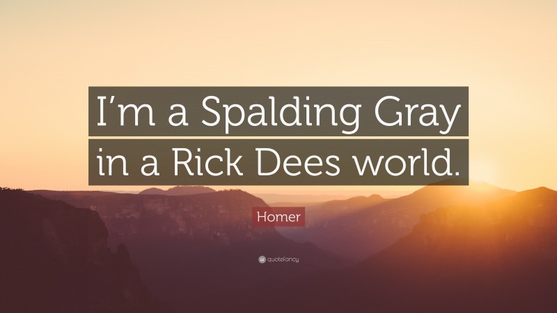 Homer Quote: “I’m a Spalding Gray in a Rick Dees world.”