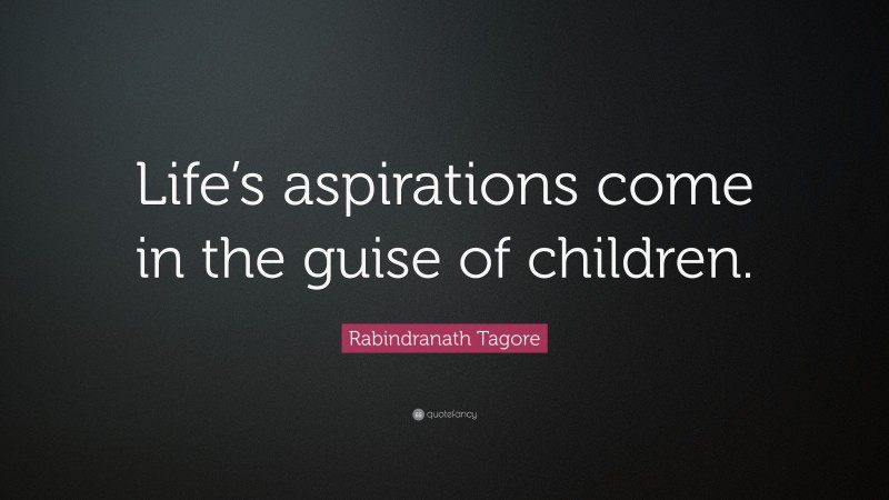 Rabindranath Tagore Quote: “Life’s aspirations come in the guise of children.”
