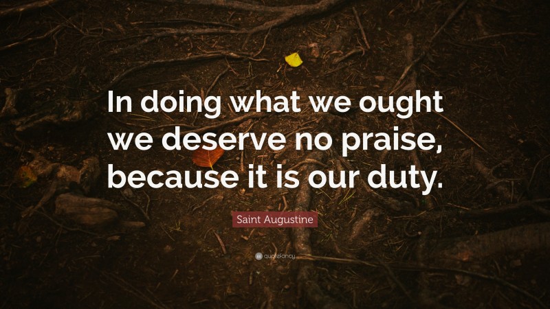 Saint Augustine Quote: “In doing what we ought we deserve no praise, because it is our duty.”