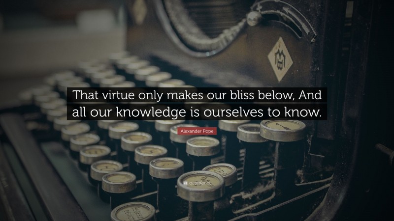 Alexander Pope Quote: “That virtue only makes our bliss below, And all our knowledge is ourselves to know.”