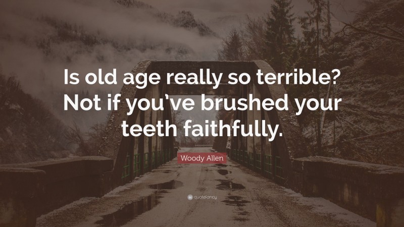 Woody Allen Quote: “Is old age really so terrible? Not if you’ve brushed your teeth faithfully.”