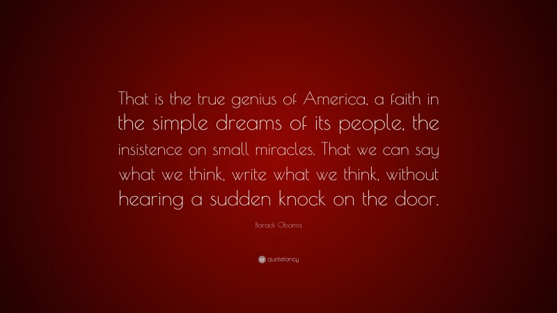 Barack Obama Quote: “That is the true genius of America, a faith in the simple dreams of its people, the insistence on small miracles. That we can say what we think, write what we think, without hearing a sudden knock on the door.”