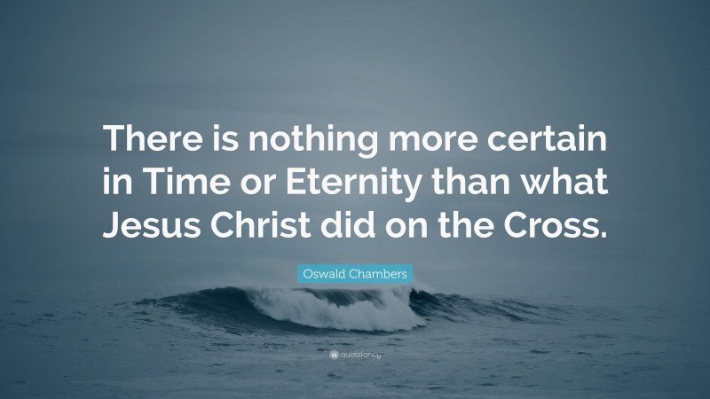 Oswald Chambers Quote: “There is nothing more certain in Time or Eternity than what Jesus Christ did on the Cross.”