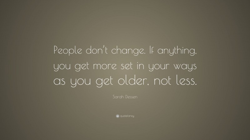 Sarah Dessen Quote: “People don’t change. If anything, you get more set in your ways as you get older, not less.”