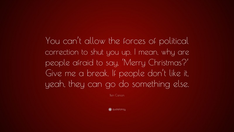 Ben Carson Quote: “You can’t allow the forces of political correction to shut you up. I mean, why are people afraid to say, ‘Merry Christmas?’ Give me a break. If people don’t like it, yeah, they can go do something else.”