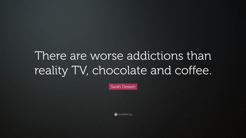 Sarah Dessen Quote: “There are worse addictions than reality TV, chocolate and coffee.”