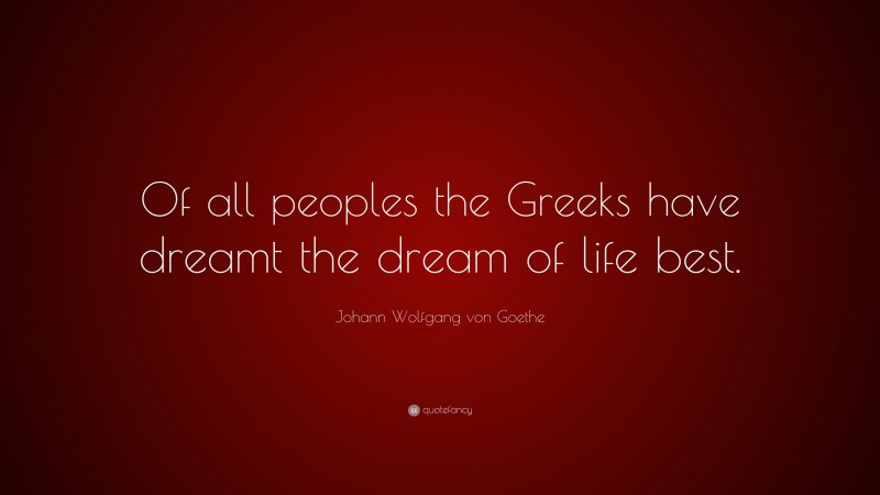 Johann Wolfgang von Goethe Quote: “Of all peoples the Greeks have dreamt the dream of life best.”
