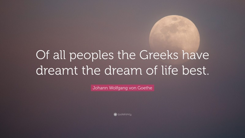 Johann Wolfgang von Goethe Quote: “Of all peoples the Greeks have dreamt the dream of life best.”